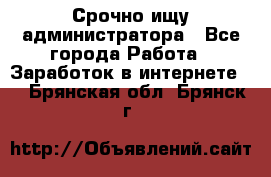 Срочно ищу администратора - Все города Работа » Заработок в интернете   . Брянская обл.,Брянск г.